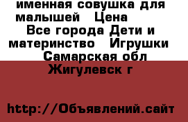 именная совушка для малышей › Цена ­ 600 - Все города Дети и материнство » Игрушки   . Самарская обл.,Жигулевск г.